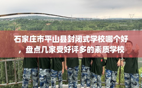 石家庄市平山县封闭式学校哪个好，盘点几家受好评多的素质学校
