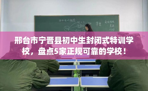 邢台市宁晋县初中生封闭式特训学校，盘点5家正规可靠的学校！