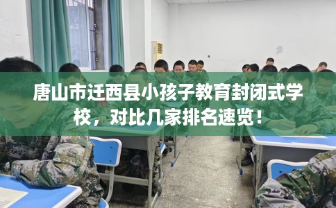 唐山市迁西县小孩子教育封闭式学校，对比几家排名速览！
