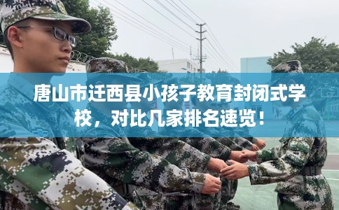 唐山市迁西县小孩子教育封闭式学校，对比几家排名速览！