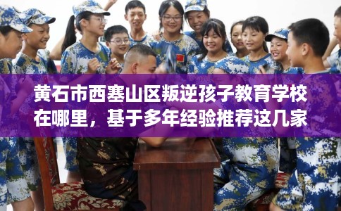 黄石市西塞山区叛逆孩子教育学校在哪里，基于多年经验推荐这几家学校！