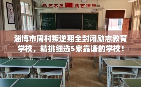 淄博市周村叛逆期全封闭励志教育学校，精挑细选5家靠谱的学校！