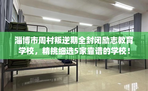 淄博市周村叛逆期全封闭励志教育学校，精挑细选5家靠谱的学校！