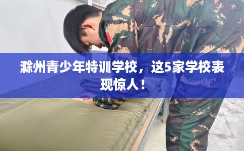 滁州青少年特训学校，这5家学校表现惊人！