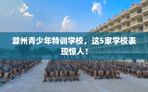 滁州青少年特训学校，这5家学校表现惊人！