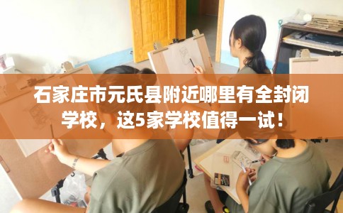 石家庄市元氏县附近哪里有全封闭学校，这5家学校值得一试！