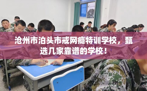 沧州市泊头市戒网瘾特训学校，甄选几家靠谱的学校！