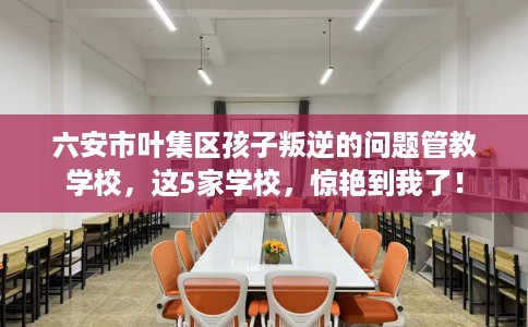 六安市叶集区孩子叛逆的问题管教学校，这5家学校，惊艳到我了！