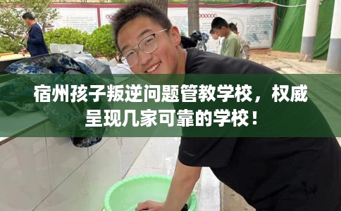 宿州孩子叛逆问题管教学校，权威呈现几家可靠的学校！