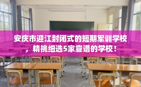 安庆市迎江封闭式的短期军训学校，精挑细选5家靠谱的学校！