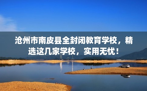沧州市南皮县全封闭教育学校，精选这几家学校，实用无忧！