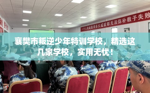 襄樊市叛逆少年特训学校,精选这几家学校,实用无忧! 襄樊市叛逆少年特训学校,精选这几家学校,实用无忧!