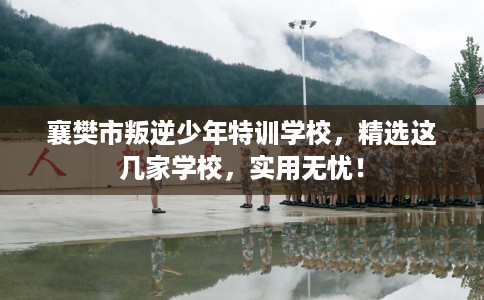 襄樊市叛逆少年特训学校,精选这几家学校,实用无忧! 襄樊市叛逆少年特训学校,精选这几家学校,实用无忧!