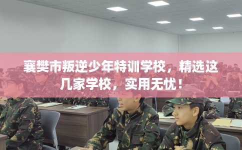 襄樊市叛逆少年特训学校,精选这几家学校,实用无忧! 襄樊市叛逆少年特训学校,精选这几家学校,实用无忧!