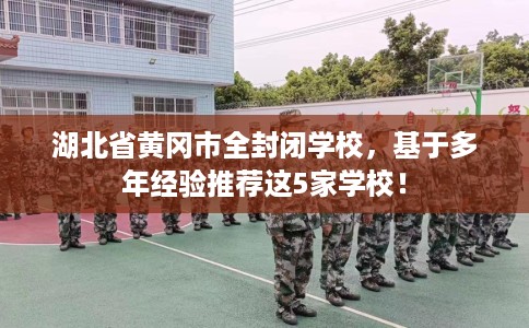 湖北省黄冈市全封闭学校，基于多年经验推荐这5家学校！
