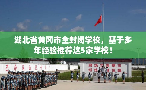 湖北省黄冈市全封闭学校，基于多年经验推荐这5家学校！