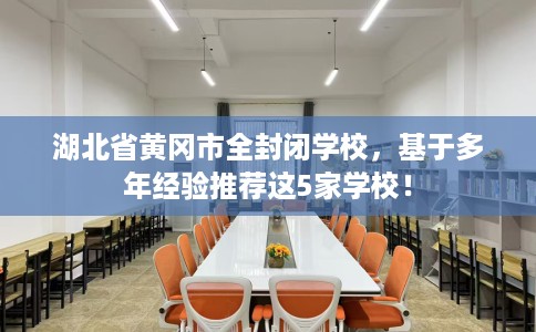 湖北省黄冈市全封闭学校，基于多年经验推荐这5家学校！
