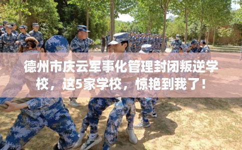 德州市庆云军事化管理封闭叛逆学校，这5家学校，惊艳到我了！