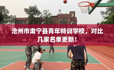 沧州市肃宁县青年特训学校，对比几家名单更新！