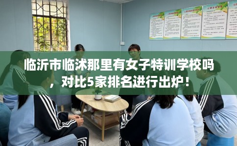 临沂市临沭那里有女子特训学校吗，对比5家排名进行出炉！