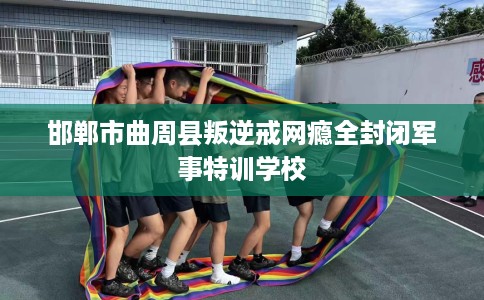 邯郸市曲周县叛逆戒网瘾全封闭军事特训学校 邯郸市曲周县叛逆戒网瘾全封闭军事特训学校