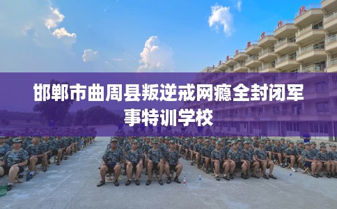 邯郸市曲周县叛逆戒网瘾全封闭军事特训学校 邯郸市曲周县叛逆戒网瘾全封闭军事特训学校