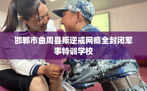 邯郸市曲周县叛逆戒网瘾全封闭军事特训学校 邯郸市曲周县叛逆戒网瘾全封闭军事特训学校
