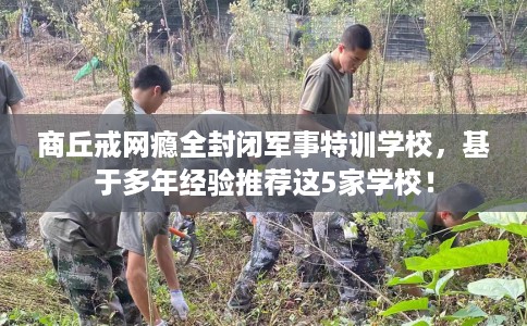 商丘戒网瘾全封闭军事特训学校，基于多年经验推荐这5家学校！