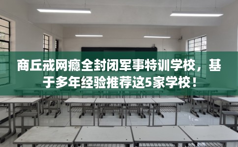 商丘戒网瘾全封闭军事特训学校，基于多年经验推荐这5家学校！