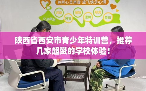 陕西省西安市青少年特训营，推荐几家超赞的学校体验！