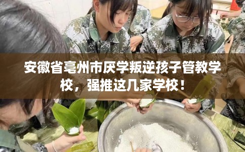 安徽省亳州市厌学叛逆孩子管教学校，强推这几家学校！