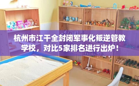 杭州市江干全封闭军事化叛逆管教学校，对比5家排名进行出炉！