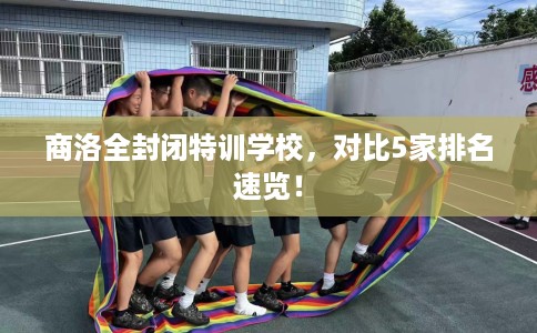 商洛全封闭特训学校，对比5家排名速览！
