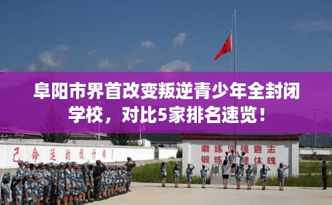阜阳市界首改变叛逆青少年全封闭学校，对比5家排名速览！