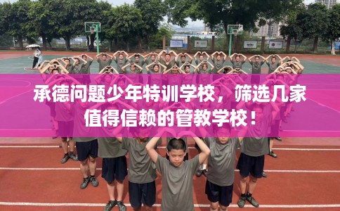 承德问题少年特训学校,筛选几家值得信赖的管教学校! 承德问题少年特训学校,筛选几家值得信赖的管教学校!