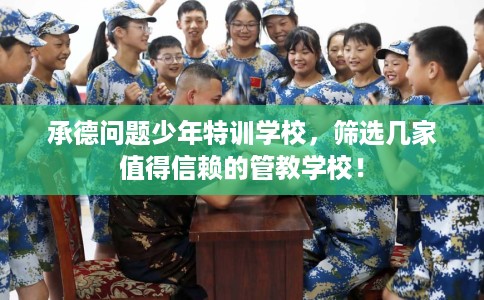 承德问题少年特训学校,筛选几家值得信赖的管教学校! 承德问题少年特训学校,筛选几家值得信赖的管教学校!