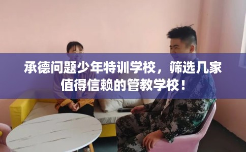 承德问题少年特训学校,筛选几家值得信赖的管教学校! 承德问题少年特训学校,筛选几家值得信赖的管教学校!