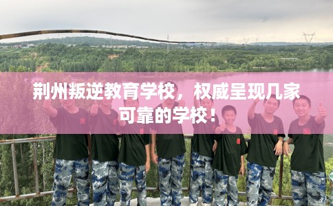 荆州叛逆教育学校，权威呈现几家可靠的学校！