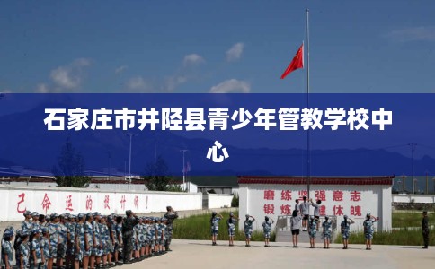 石家庄市井陉县青少年管教学校中心