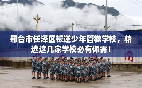 邢台市任泽区叛逆少年管教学校，精选这几家学校必有你需！