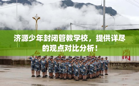 济源少年封闭管教学校，提供详尽的观点对比分析！
