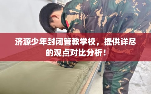 济源少年封闭管教学校，提供详尽的观点对比分析！