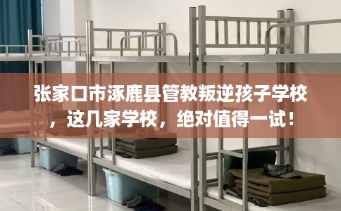 张家口市涿鹿县管教叛逆孩子学校，这几家学校，绝对值得一试！