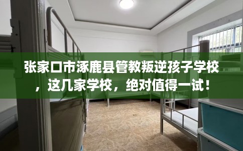 张家口市涿鹿县管教叛逆孩子学校，这几家学校，绝对值得一试！