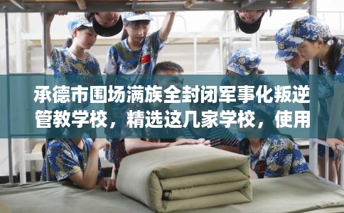 承德市围场满族全封闭军事化叛逆管教学校，精选这几家学校，使用无忧！