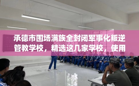 承德市围场满族全封闭军事化叛逆管教学校，精选这几家学校，使用无忧！