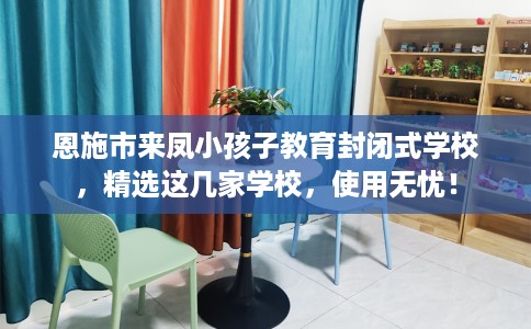 恩施市来凤小孩子教育封闭式学校，精选这几家学校，使用无忧！