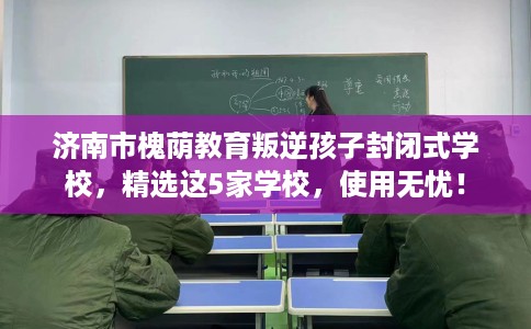 济南市槐荫教育叛逆孩子封闭式学校，精选这5家学校，使用无忧！