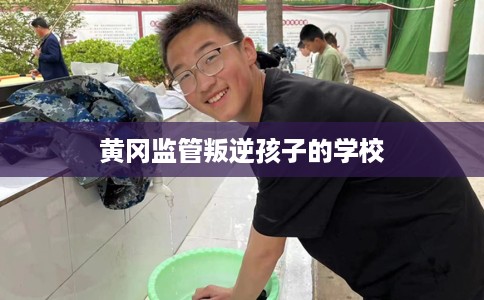 黄冈监管叛逆孩子的学校