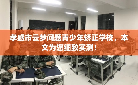孝感市云梦问题青少年矫正学校，本文为您细致实测！